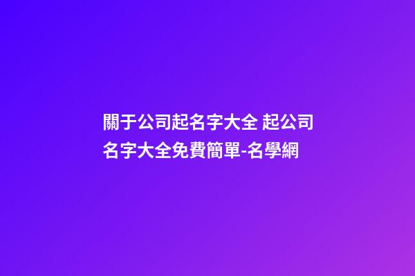 關于公司起名字大全 起公司名字大全免費簡單-名學網-第1張-公司起名-玄機派